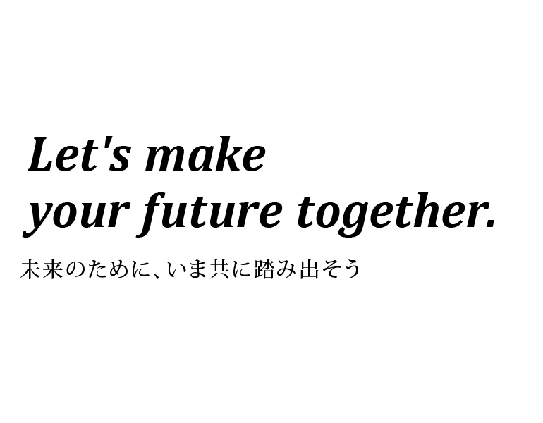 Let's make your future together. 未来のために、いま共に踏み出そう